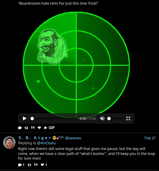 TWITTER:  "Boardrooms hate Him! For Just this One Trick!" 0:00 / 0:00 GIF S. B. Alger@sewneo Replying to @AniOsaru Feb 27 Right now there's still some legal stuff that gives me pause, but the day will come, when we have a clear path of "what's kosher", and I'll keep you in the loop for sure man! 1 ♥1